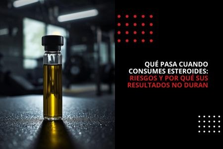 QUÉ PASA CUANDO CONSUMES ESTEROIDES: RIESGOS Y POR QUÉ SUS RESULTADOS NO DURAN